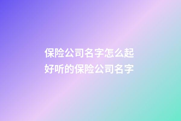 保险公司名字怎么起 好听的保险公司名字-第1张-公司起名-玄机派